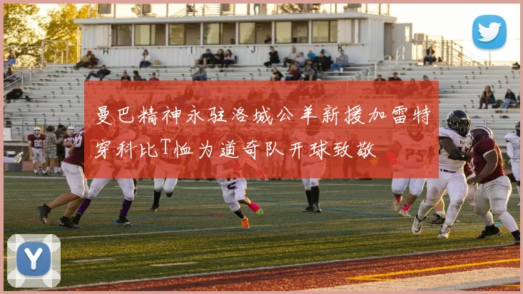曼巴精神永驻洛城公羊新援加雷特穿科比T恤为道奇队开球致敬