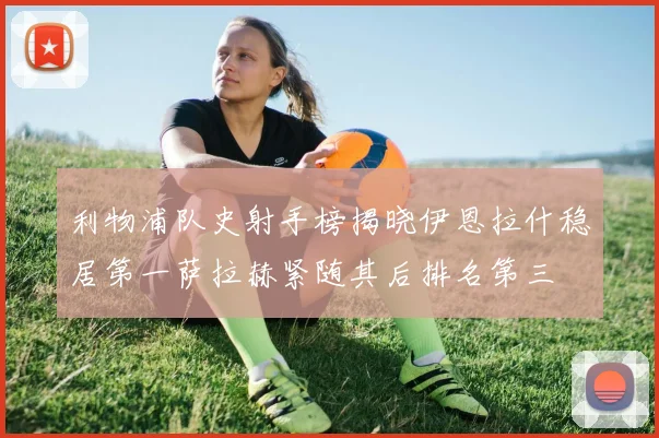 利物浦队史射手榜揭晓伊恩拉什稳居第一萨拉赫紧随其后排名第三