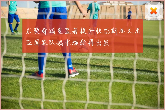 东契奇减重显著提升状态斯洛文尼亚国家队战术焕新再出发