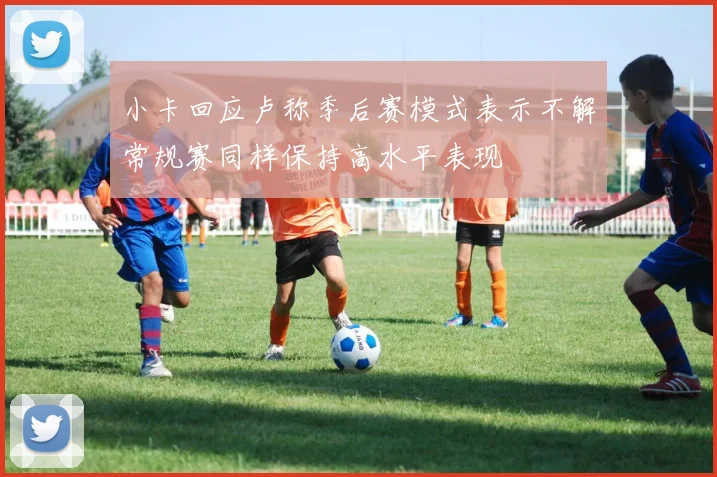 小卡回应卢称季后赛模式表示不解常规赛同样保持高水平表现