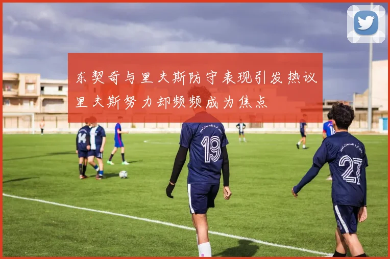 东契奇与里夫斯防守表现引发热议里夫斯努力却频频成为焦点