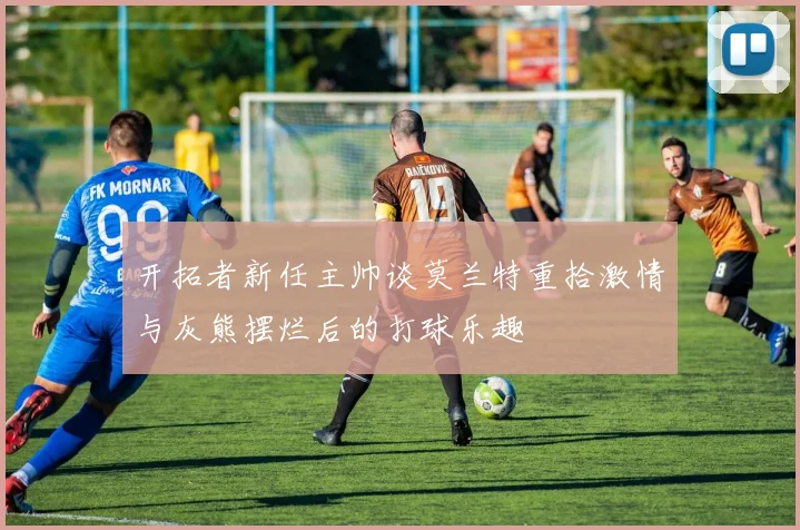 开拓者新任主帅谈莫兰特重拾激情与灰熊摆烂后的打球乐趣