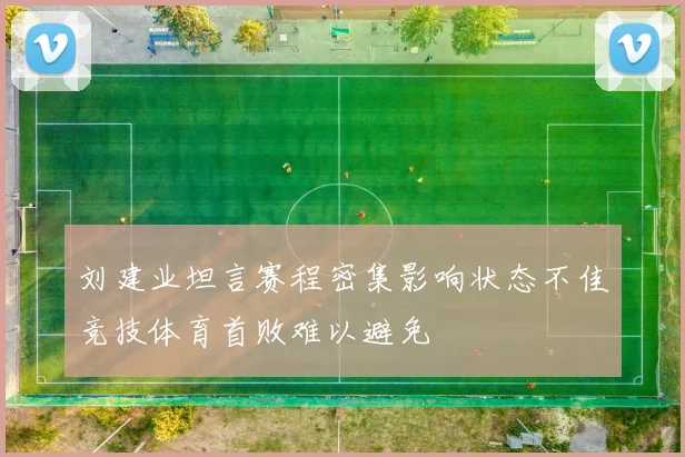 刘建业坦言赛程密集影响状态不佳竞技体育首败难以避免