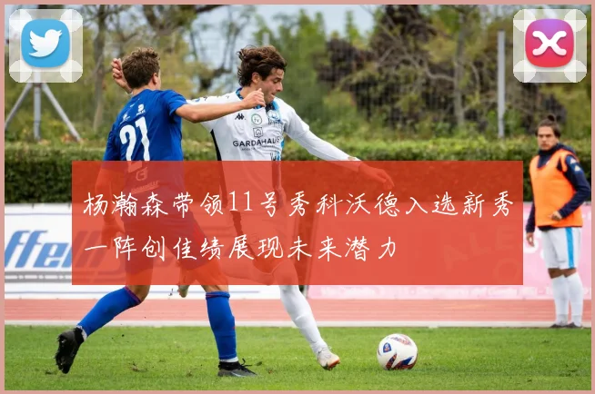 杨瀚森带领11号秀科沃德入选新秀一阵创佳绩展现未来潜力