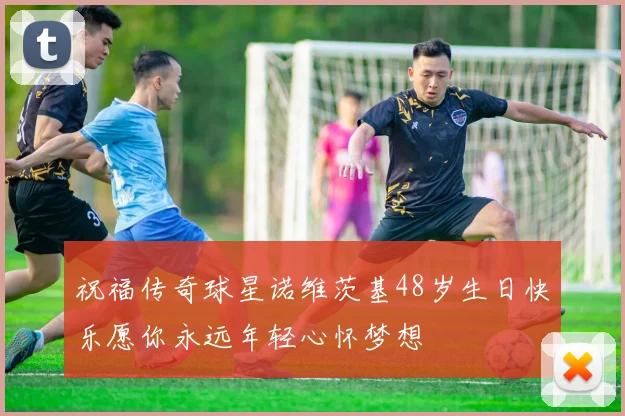 祝福传奇球星诺维茨基48岁生日快乐愿你永远年轻心怀梦想