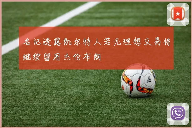 名记透露凯尔特人若无理想交易将继续留用杰伦布朗