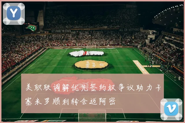 美职联调解优先签约权争议助力卡塞米罗顺利转会迈阿密