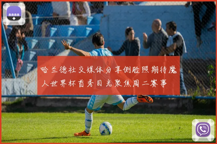 哈兰德社交媒体分享侧脸照期待魔人世界杯首秀目光聚焦周二赛事