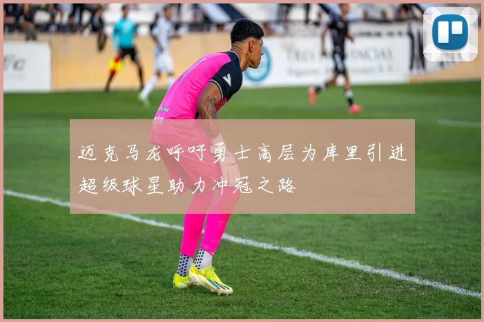 迈克马龙呼吁勇士高层为库里引进超级球星助力冲冠之路
