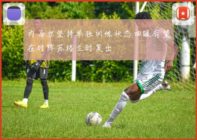 内马尔坚持单独训练状态回暖有望在对阵苏格兰时复出