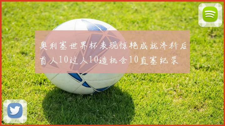 奥利塞世界杯表现惊艳成就济科后首人10过人10造机会10直塞纪录