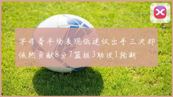字母哥半场表现低迷仅出手三次却依然贡献8分7篮板3助攻1抢断