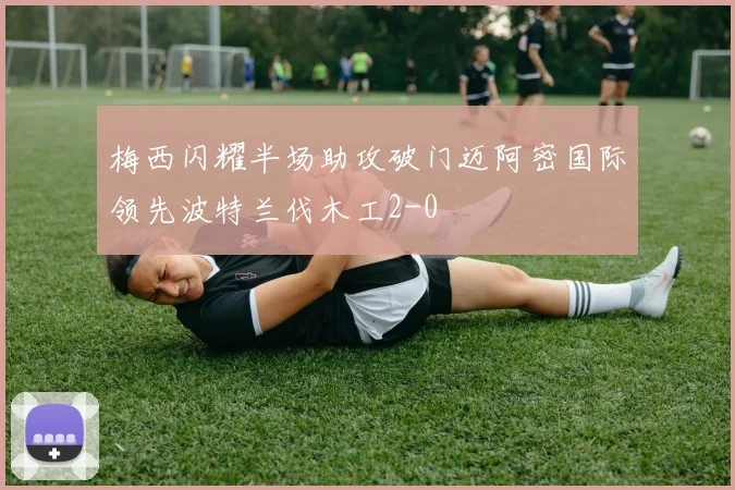 梅西闪耀半场助攻破门迈阿密国际领先波特兰伐木工2-0