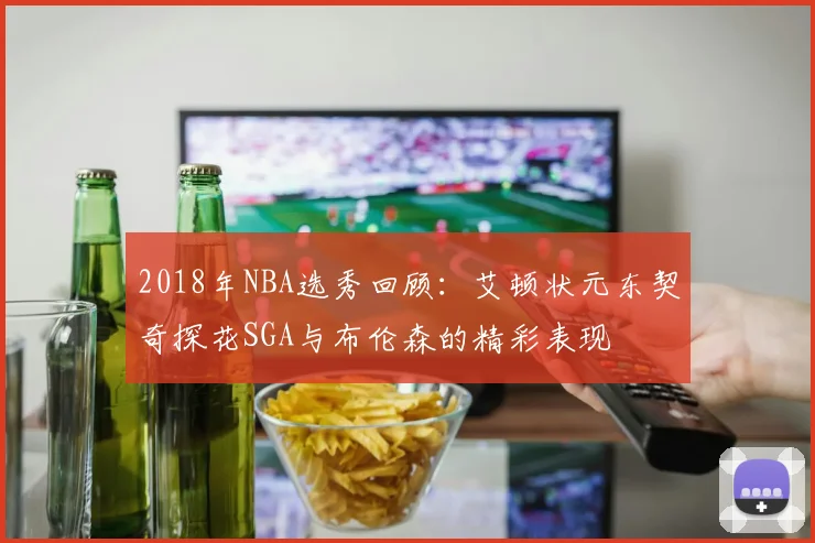 2018年NBA选秀回顾：艾顿状元东契奇探花SGA与布伦森的精彩表现