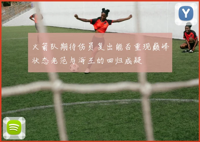 火箭队期待伤员复出能否重现巅峰状态老范与海王的回归成疑