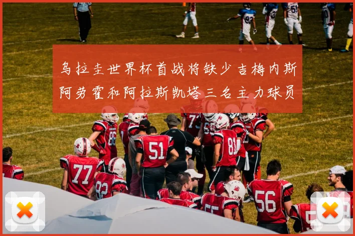 乌拉圭世界杯首战将缺少吉梅内斯阿劳霍和阿拉斯凯塔三名主力球员