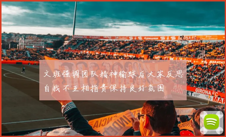 文班强调团队精神输球后大家反思自我不互相指责保持良好氛围