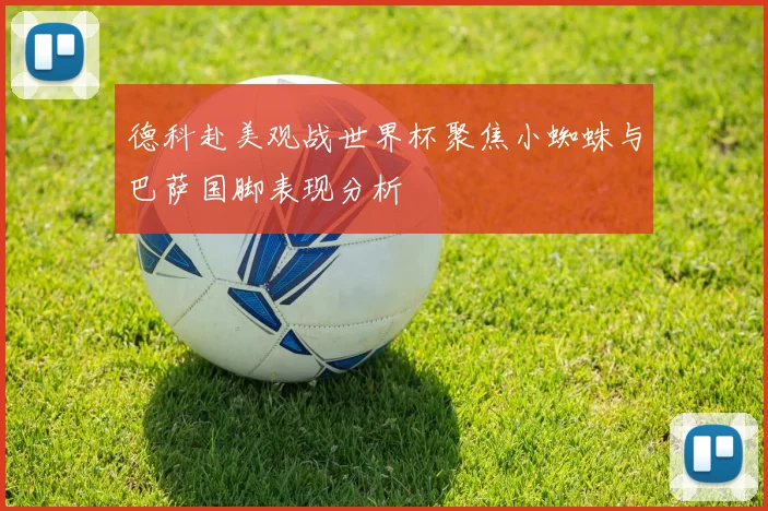 德科赴美观战世界杯聚焦小蜘蛛与巴萨国脚表现分析