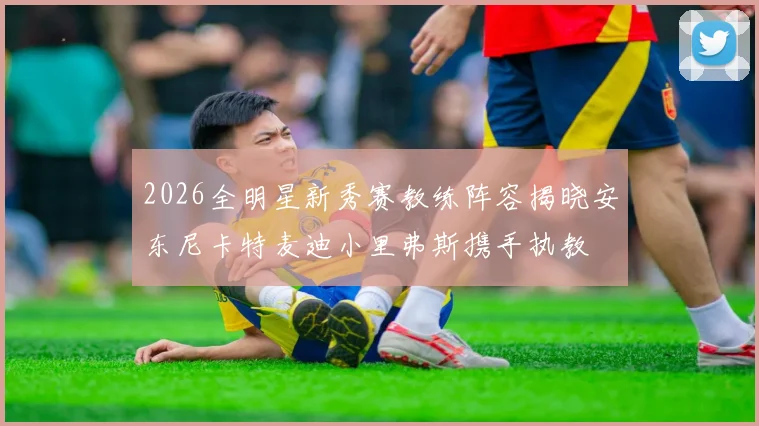 2026全明星新秀赛教练阵容揭晓安东尼卡特麦迪小里弗斯携手执教